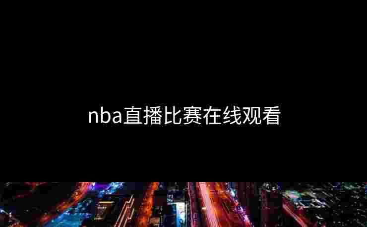 nba直播比赛在线观看 nba直播比赛在线观看