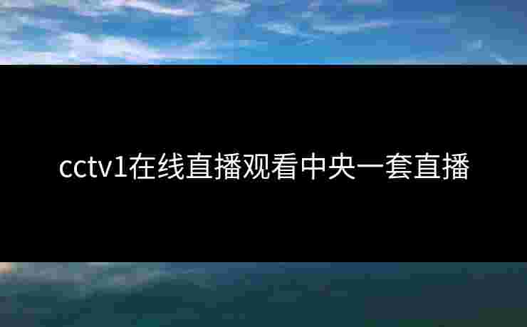 cctv1在线直播观看中央一套直播 cctv1在线直播观看中央一套直播