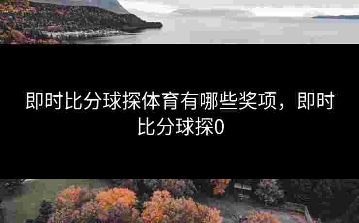 即时比分球探体育有哪些奖项,即时比分球探0 即时比分球探体育有哪些奖项,即时比分球探0