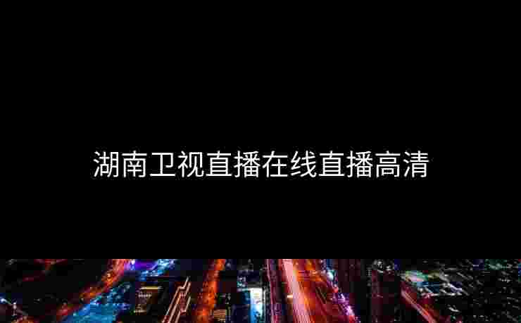 湖南卫视直播在线直播高清 湖南卫视直播在线直播高清
