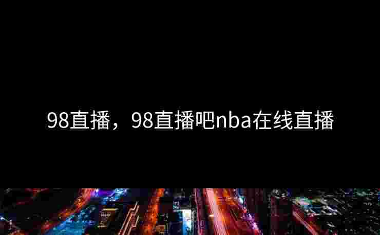 98直播,98直播吧nba在线直播 98直播,98直播吧nba在线直播