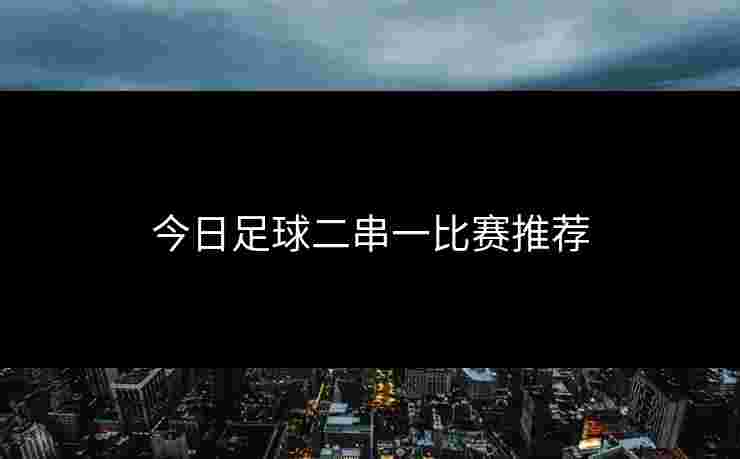 今日足球二串一比赛推荐 今日足球二串一比赛推荐