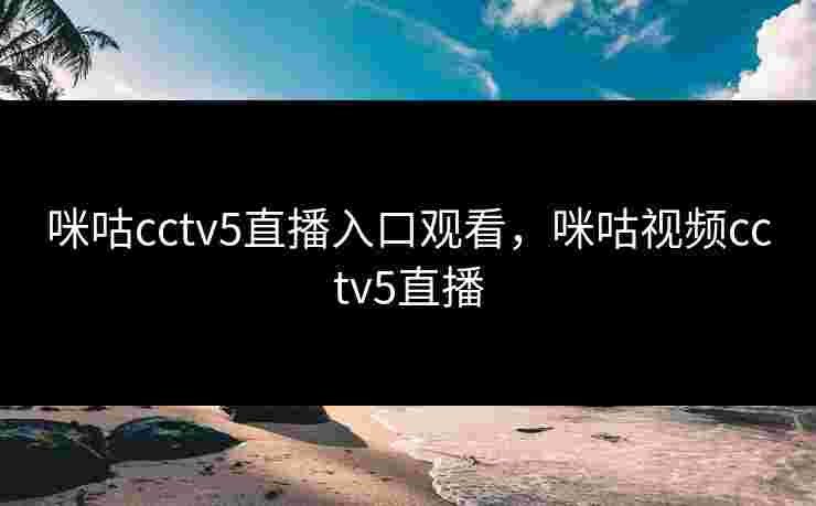 咪咕cctv5直播入口观看,咪咕视频cctv5直播 咪咕cctv5直播入口观看,咪咕视频cctv5直播