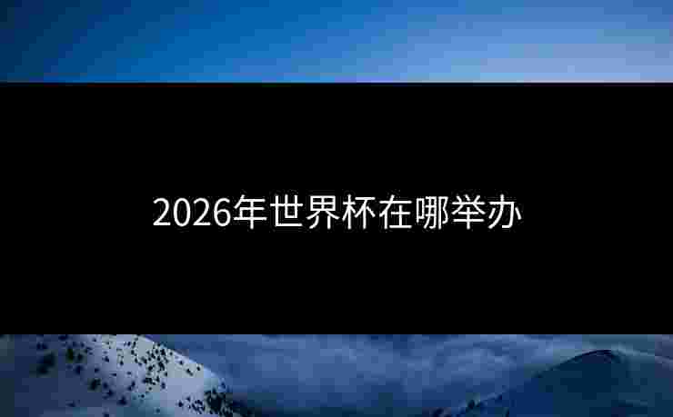 2026年世界杯在哪举办 2026年世界杯在哪举办