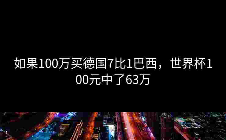 如果100万买德国7比1巴西,世界杯100元中了63万 如果100万买德国7比1巴西,世界杯100元中了63万