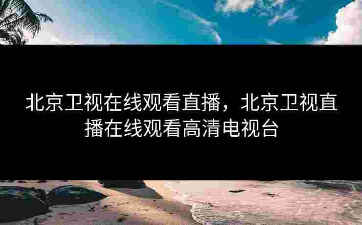 北京卫视在线观看直播,北京卫视直播在线观看高清电视台 北京卫视在线观看直播,北京卫视直播在线观看高清电视台