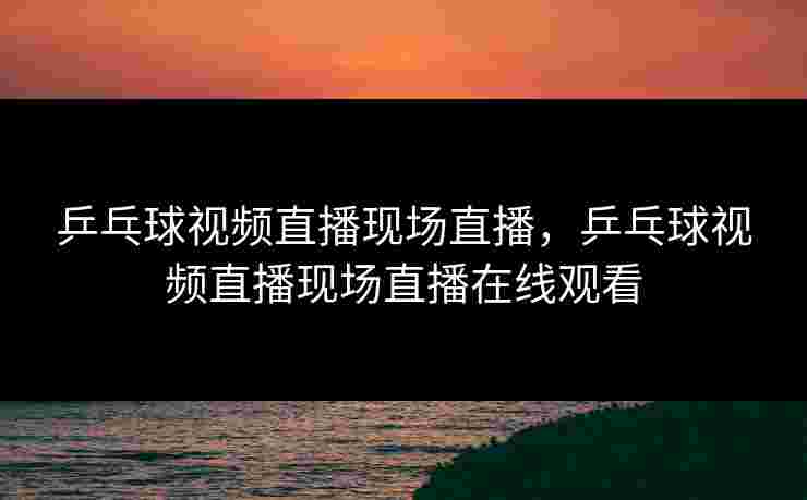 乒乓球视频直播现场直播,乒乓球视频直播现场直播在线观看 乒乓球视频直播现场直播,乒乓球视频直播现场直播在线观看