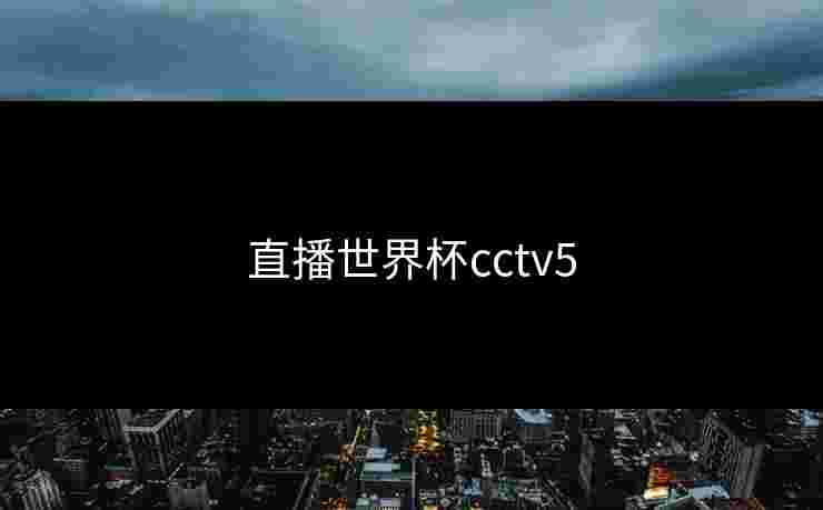 直播世界杯cctv5 直播世界杯cctv5