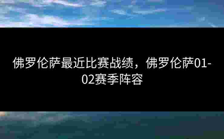 佛罗伦萨最近比赛战绩,佛罗伦萨01-02赛季阵容 佛罗伦萨最近比赛战绩,佛罗伦萨01-02赛季阵容