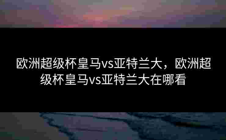欧洲超级杯皇马vs亚特兰大,欧洲超级杯皇马vs亚特兰大在哪看 欧洲超级杯皇马vs亚特兰大,欧洲超级杯皇马vs亚特兰大在哪看