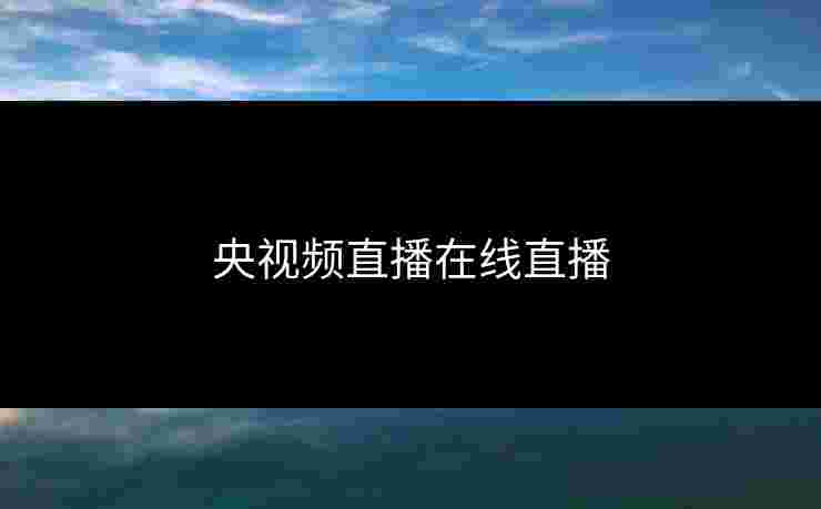 央视频直播在线直播 央视频直播在线直播