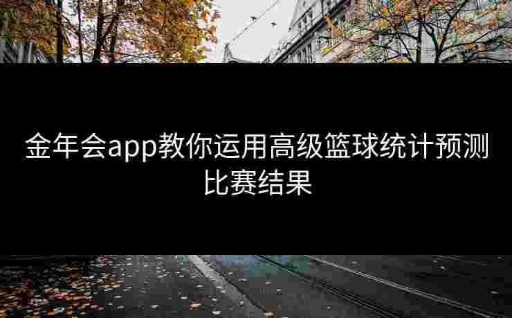 金年会app教你运用高级篮球统计预测比赛结果 金年会app教你运用高级篮球统计预测比赛结果