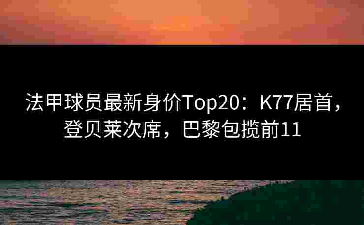 法甲球员最新身价Top20:K77居首,登贝莱次席,巴黎包揽前11 法甲球员最新身价Top20:K77居首,登贝莱次席,巴黎包揽前11
