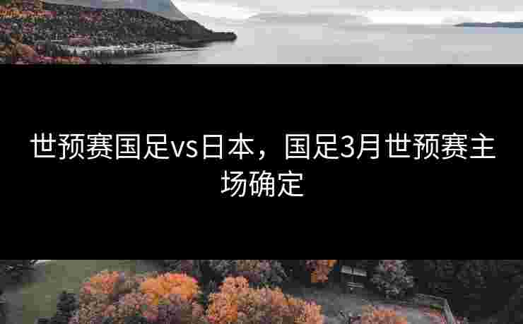 世预赛国足vs日本,国足3月世预赛主场确定 世预赛国足vs日本,国足3月世预赛主场确定