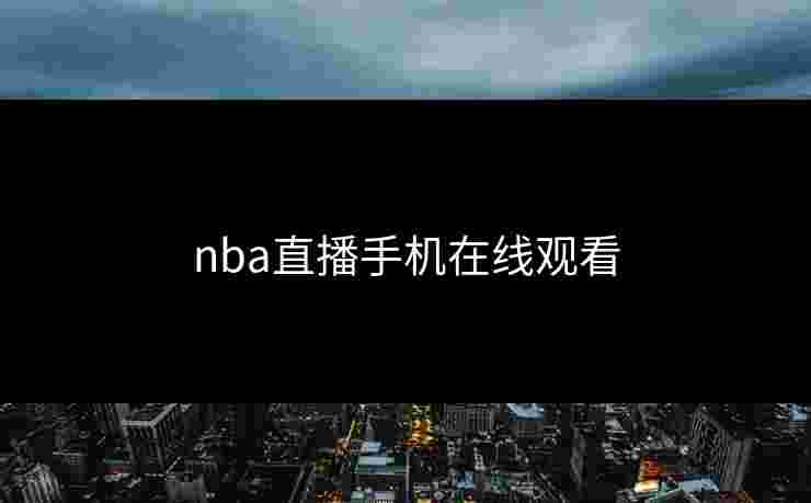 nba直播手机在线观看 nba直播手机在线观看