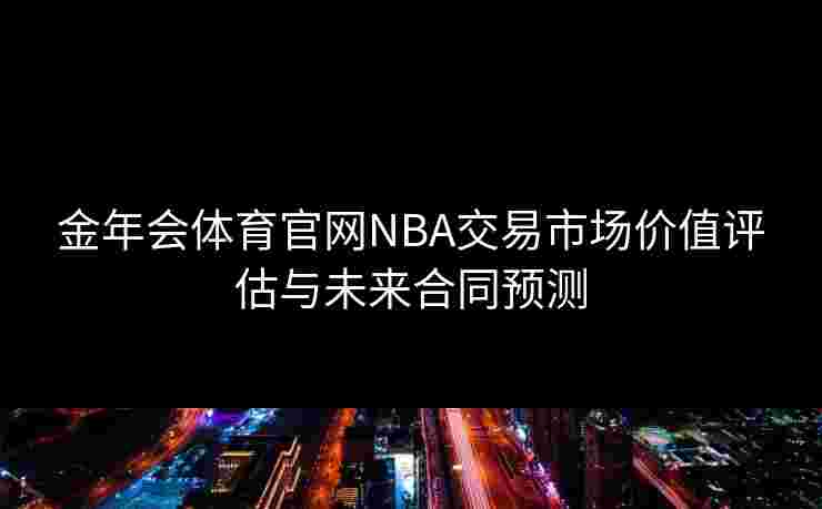 金年会体育官网NBA交易市场价值评估与未来合同预测 金年会体育官网NBA交易市场价值评估与未来合同预测