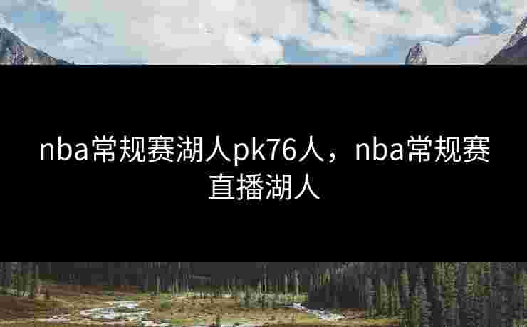 nba常规赛湖人pk76人,nba常规赛直播湖人 nba常规赛湖人pk76人,nba常规赛直播湖人