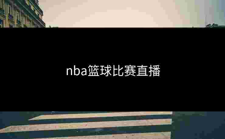 nba篮球比赛直播 nba篮球比赛直播