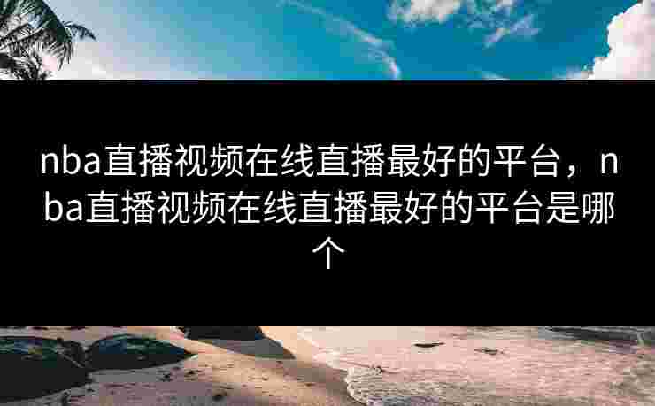 nba直播视频在线直播最好的平台,nba直播视频在线直播最好的平台是哪个 nba直播视频在线直播最好的平台,nba直播视频在线直播最好的平台是哪个