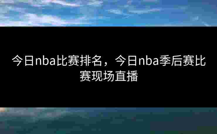 今日nba比赛排名,今日nba季后赛比赛现场直播 今日nba比赛排名,今日nba季后赛比赛现场直播