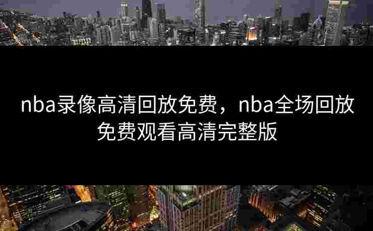 nba录像高清回放免费,nba全场回放免费观看高清完整版 nba录像高清回放免费,nba全场回放免费观看高清完整版