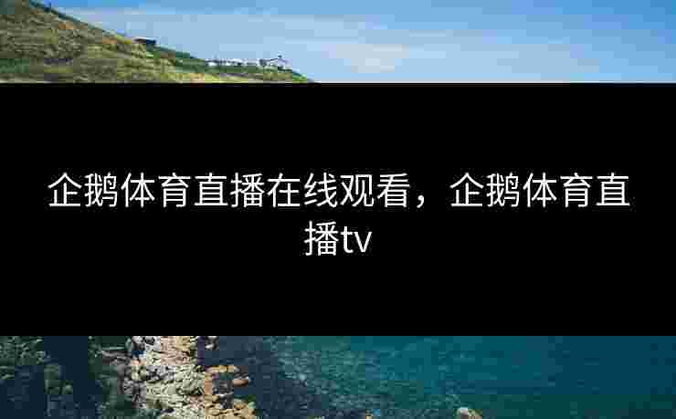 企鹅体育直播在线观看,企鹅体育直播tv 企鹅体育直播在线观看,企鹅体育直播tv