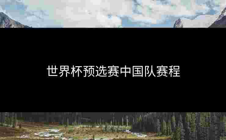 世界杯预选赛中国队赛程 世界杯预选赛中国队赛程