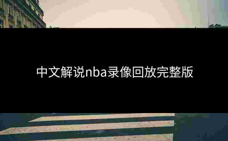 中文解说nba录像回放完整版 中文解说nba录像回放完整版