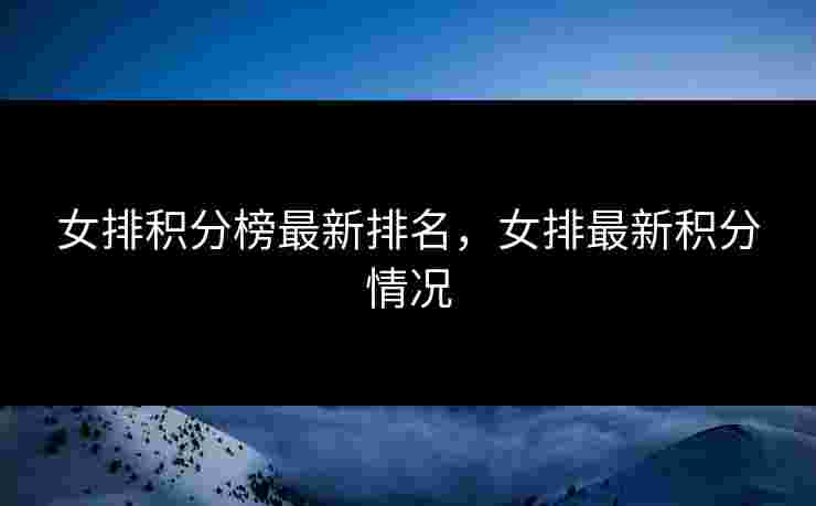 女排积分榜最新排名,女排最新积分情况 女排积分榜最新排名,女排最新积分情况