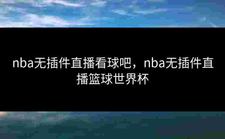 nba无插件直播看球吧,nba无插件直播篮球世界杯 nba无插件直播看球吧,nba无插件直播篮球世界杯
