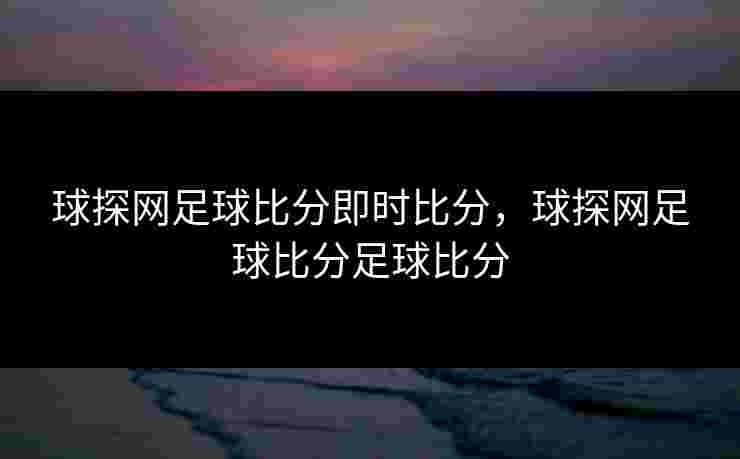 球探网足球比分即时比分,球探网足球比分足球比分 球探网足球比分即时比分,球探网足球比分足球比分