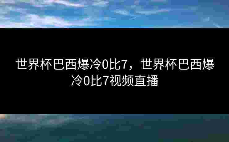 世界杯巴西爆冷0比7,世界杯巴西爆冷0比7视频直播 世界杯巴西爆冷0比7,世界杯巴西爆冷0比7视频直播