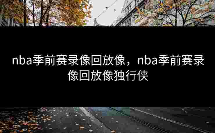 nba季前赛录像回放像,nba季前赛录像回放像独行侠 nba季前赛录像回放像,nba季前赛录像回放像独行侠