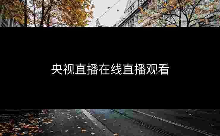 央视直播在线直播观看 央视直播在线直播观看