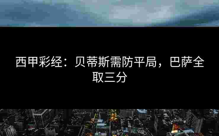 西甲彩经:贝蒂斯需防平局,巴萨全取三分 西甲彩经:贝蒂斯需防平局,巴萨全取三分