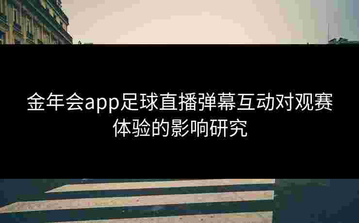 金年会app足球直播弹幕互动对观赛体验的影响研究 金年会app足球直播弹幕互动对观赛体验的影响研究