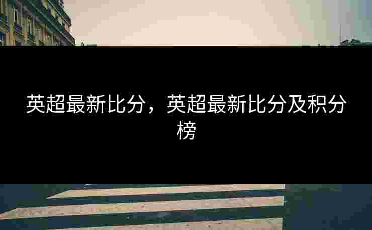 英超最新比分,英超最新比分及积分榜 英超最新比分,英超最新比分及积分榜