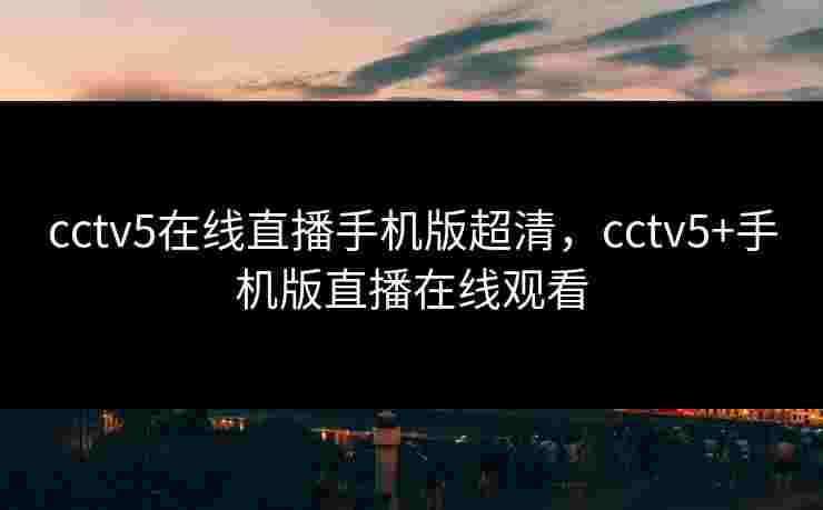 cctv5在线直播手机版超清,cctv5+手机版直播在线观看 cctv5在线直播手机版超清,cctv5+手机版直播在线观看