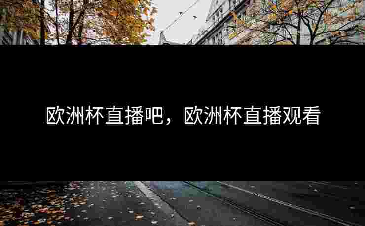 欧洲杯直播吧,欧洲杯直播观看 欧洲杯直播吧,欧洲杯直播观看