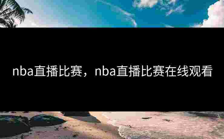 nba直播比赛,nba直播比赛在线观看 nba直播比赛,nba直播比赛在线观看