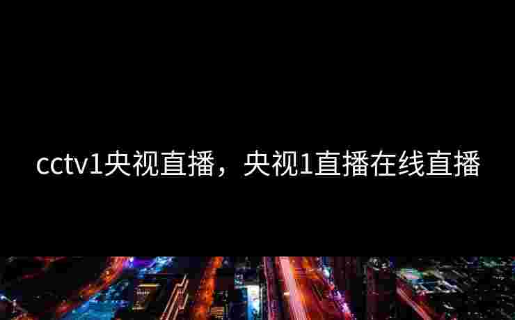cctv1央视直播,央视1直播在线直播 cctv1央视直播,央视1直播在线直播