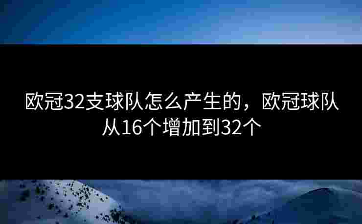 欧冠32支球队怎么产生的,欧冠球队从16个增加到32个 欧冠32支球队怎么产生的,欧冠球队从16个增加到32个
