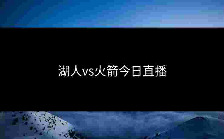 湖人vs火箭今日直播 湖人vs火箭今日直播