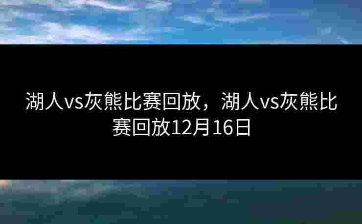 湖人vs灰熊比赛回放,湖人vs灰熊比赛回放12月16日 湖人vs灰熊比赛回放,湖人vs灰熊比赛回放12月16日