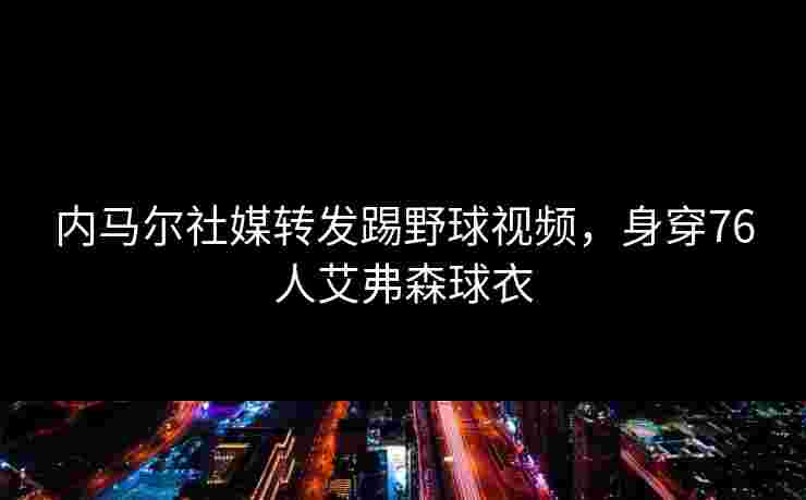 内马尔社媒转发踢野球视频,身穿76人艾弗森球衣 内马尔社媒转发踢野球视频,身穿76人艾弗森球衣