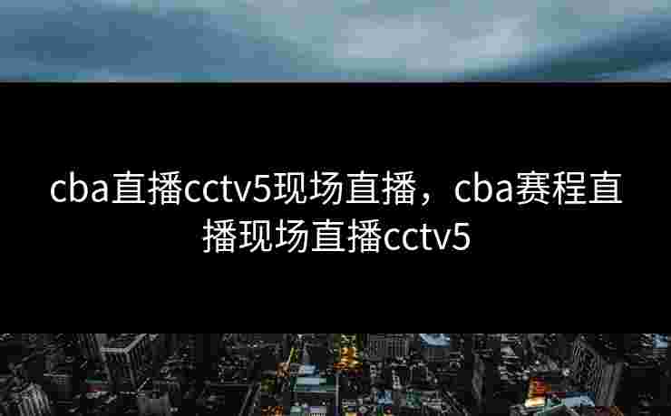 cba直播cctv5现场直播,cba赛程直播现场直播cctv5 cba直播cctv5现场直播,cba赛程直播现场直播cctv5